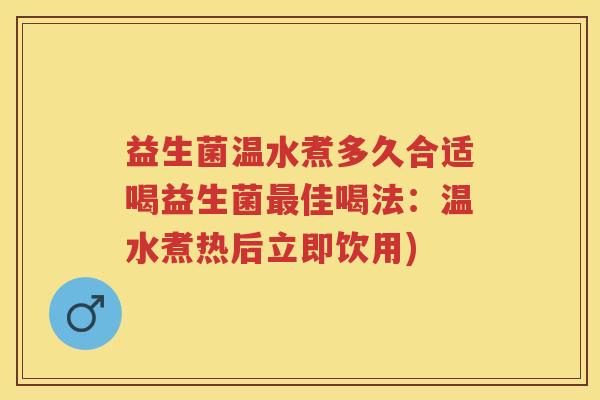 益生菌温水煮多久合适喝益生菌佳喝法:温水煮热后立即饮用) 益生菌温水煮多久合适喝益生菌佳喝法:温水煮热后立即饮用)