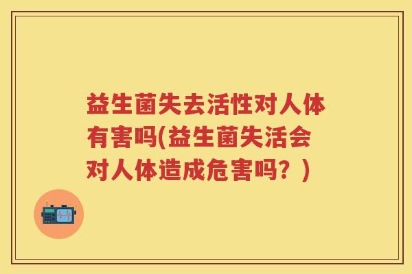 益生菌失去活性对人体有害吗(益生菌失活会对人体造成危害吗？)