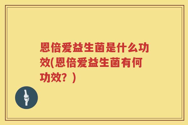 恩倍爱益生菌是什么功效(恩倍爱益生菌有何功效?) 恩倍爱益生菌是什么功效(恩倍爱益生菌有何功效?)