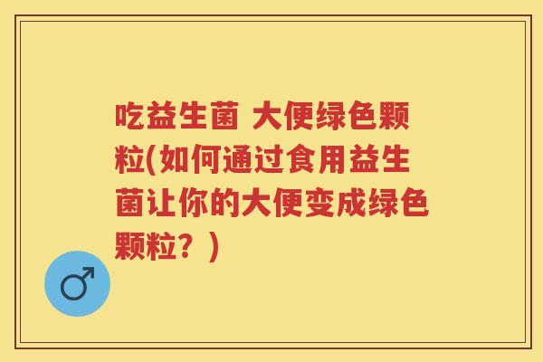 吃益生菌 大便绿色颗粒(如何通过食用益生菌让你的大便变成绿色颗粒?) 吃益生菌 大便绿色颗粒(如何通过食用益生菌让你的大便变成绿色颗粒?)