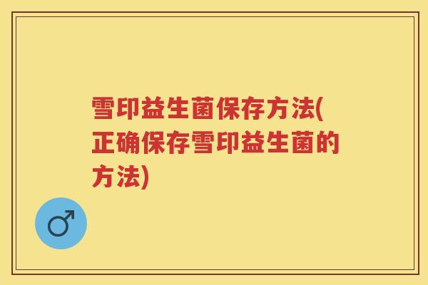 雪印益生菌保存方法(正确保存雪印益生菌的方法) 雪印益生菌保存方法(正确保存雪印益生菌的方法)