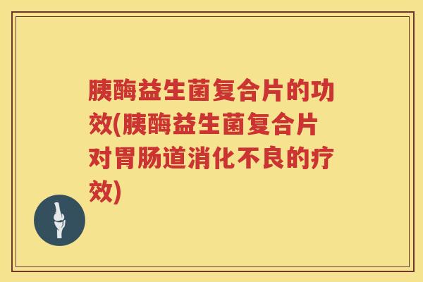 胰酶益生菌复合片的功效(胰酶益生菌复合片对道的疗效) 胰酶益生菌复合片的功效(胰酶益生菌复合片对道的疗效)