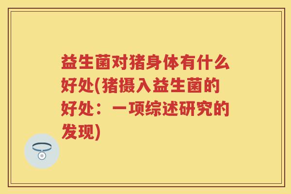 益生菌对猪身体有什么好处(猪摄入益生菌的好处:一项综述研究的发现) 益生菌对猪身体有什么好处(猪摄入益生菌的好处:一项综述研究的发现)