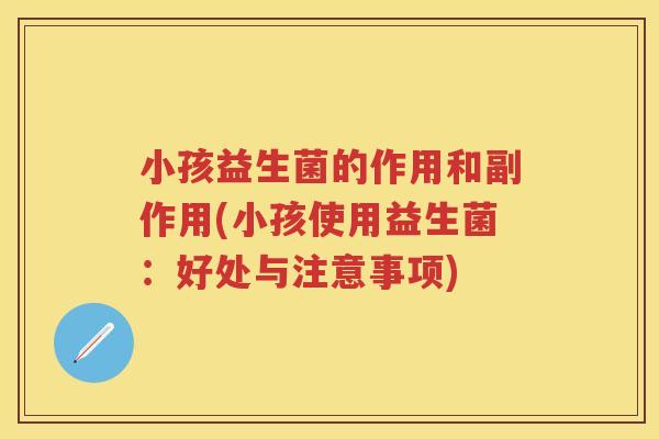 小孩益生菌的作用和副作用(小孩使用益生菌：好处与注意事项)