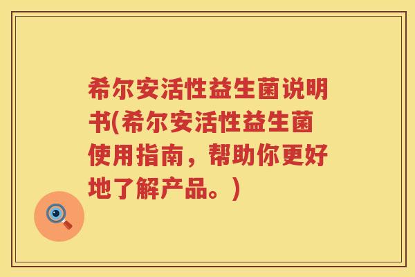 希尔安活性益生菌说明书(希尔安活性益生菌使用指南,帮助你更好地了解产品。) 希尔安活性益生菌说明书(希尔安活性益生菌使用指南,帮助你更好地了解产品。)