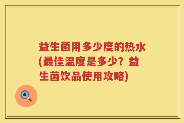 益生菌用多少度的热水(佳温度是多少？益生菌饮品使用攻略)