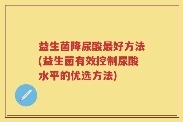 益生菌降尿酸好方法(益生菌有效控制尿酸水平的优选方法)