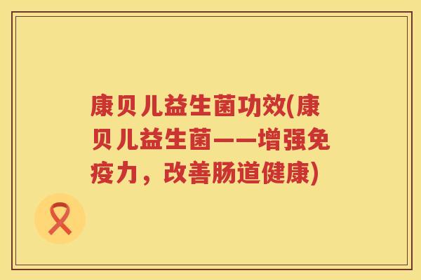 康贝儿益生菌功效(康贝儿益生菌——增强力，改善肠道健康)