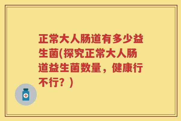 正常大人肠道有多少益生菌(探究正常大人肠道益生菌数量,健康行不行?) 正常大人肠道有多少益生菌(探究正常大人肠道益生菌数量,健康行不行?)