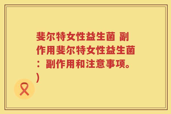斐尔特女性益生菌 副作用斐尔特女性益生菌:副作用和注意事项。) 斐尔特女性益生菌 副作用斐尔特女性益生菌:副作用和注意事项。)