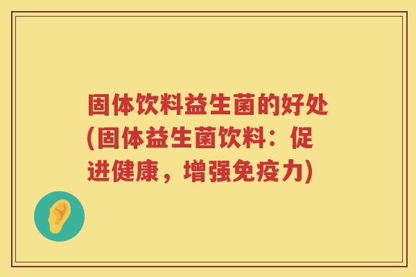 固体饮料益生菌的好处(固体益生菌饮料:促进健康,增强力) 固体饮料益生菌的好处(固体益生菌饮料:促进健康,增强力)
