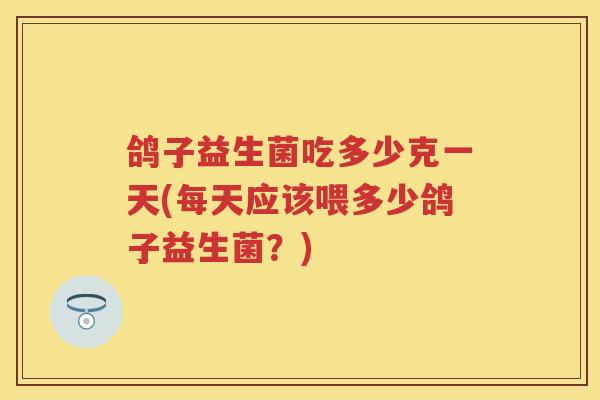 鸽子益生菌吃多少克一天(每天应该喂多少鸽子益生菌?) 鸽子益生菌吃多少克一天(每天应该喂多少鸽子益生菌?)