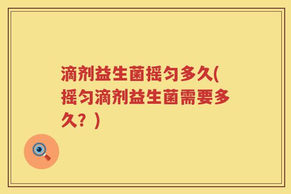 滴剂益生菌摇匀多久(摇匀滴剂益生菌需要多久?) 滴剂益生菌摇匀多久(摇匀滴剂益生菌需要多久?)