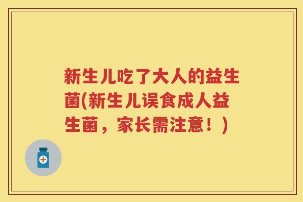 新生儿吃了大人的益生菌(新生儿误食成人益生菌，家长需注意！)
