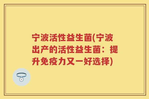 宁波活性益生菌(宁波出产的活性益生菌:提升力又一好选择) 宁波活性益生菌(宁波出产的活性益生菌:提升力又一好选择)