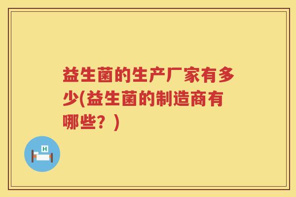 益生菌的生产厂家有多少(益生菌的制造商有哪些?) 益生菌的生产厂家有多少(益生菌的制造商有哪些?)