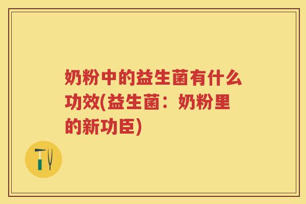 奶粉中的益生菌有什么功效(益生菌:奶粉里的新功臣) 奶粉中的益生菌有什么功效(益生菌:奶粉里的新功臣)