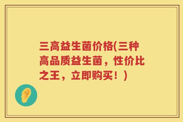 益生菌价格(三种高品质益生菌,性价比之王,立即购买!) 益生菌价格(三种高品质益生菌,性价比之王,立即购买!)