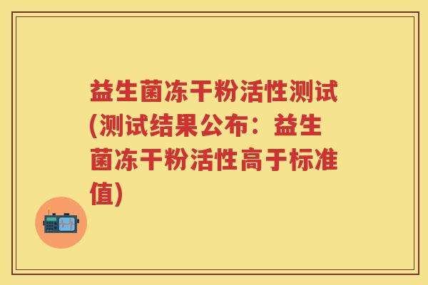 益生菌冻干粉活性测试(测试结果公布:益生菌冻干粉活性高于标准值) 益生菌冻干粉活性测试(测试结果公布:益生菌冻干粉活性高于标准值)