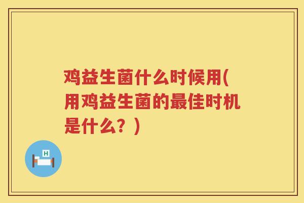 鸡益生菌什么时候用(用鸡益生菌的佳时机是什么?) 鸡益生菌什么时候用(用鸡益生菌的佳时机是什么?)