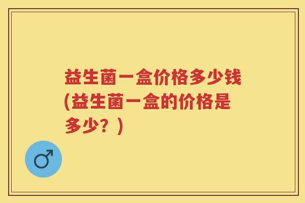 益生菌一盒价格多少钱(益生菌一盒的价格是多少？)