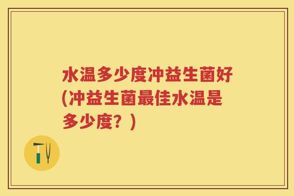 水温多少度冲益生菌好(冲益生菌佳水温是多少度?) 水温多少度冲益生菌好(冲益生菌佳水温是多少度?)