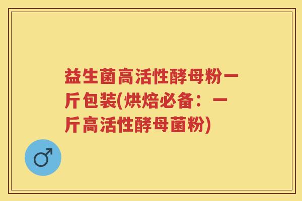 益生菌高活性酵母粉一斤包装(烘焙必备:一斤高活性酵母菌粉) 益生菌高活性酵母粉一斤包装(烘焙必备:一斤高活性酵母菌粉)