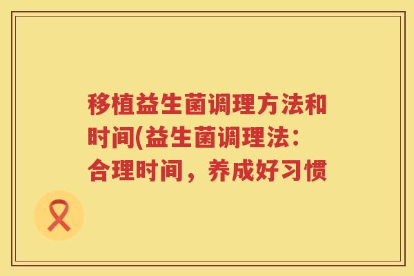移植益生菌调理方法和时间(益生菌调理法:合理时间,养成好习惯 移植益生菌调理方法和时间(益生菌调理法:合理时间,养成好习惯
