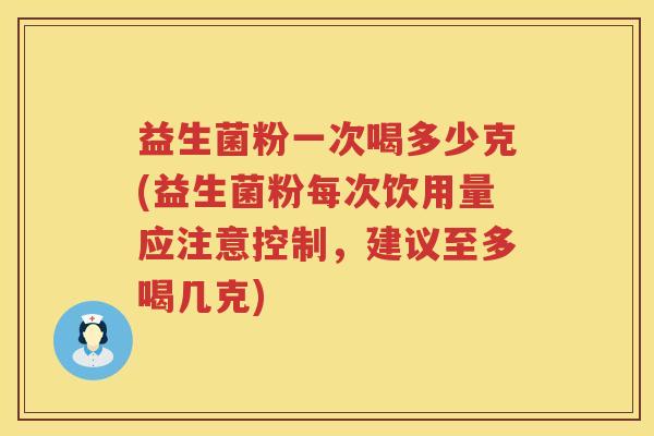 益生菌粉一次喝多少克(益生菌粉每次饮用量应注意控制,建议至多喝几克) 益生菌粉一次喝多少克(益生菌粉每次饮用量应注意控制,建议至多喝几克)