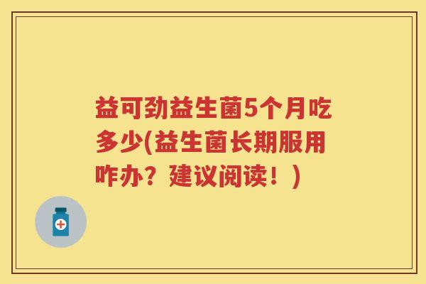 益可劲益生菌5个月吃多少(益生菌长期服用咋办?建议阅读!) 益可劲益生菌5个月吃多少(益生菌长期服用咋办?建议阅读!)