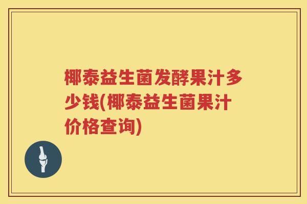 椰泰益生菌发酵果汁多少钱(椰泰益生菌果汁价格查询) 椰泰益生菌发酵果汁多少钱(椰泰益生菌果汁价格查询)