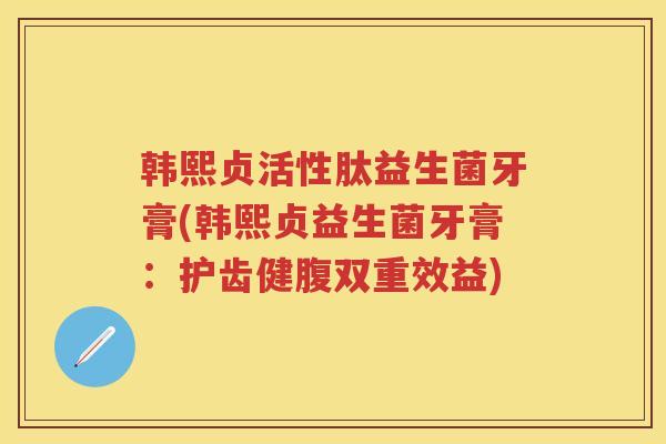 韩熙贞活性肽益生菌牙膏(韩熙贞益生菌牙膏:护齿健腹双重效益) 韩熙贞活性肽益生菌牙膏(韩熙贞益生菌牙膏:护齿健腹双重效益)