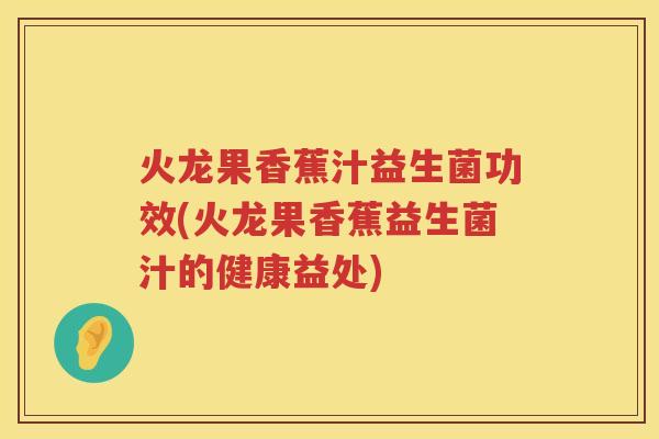 火龙果香蕉汁益生菌功效(火龙果香蕉益生菌汁的健康益处) 火龙果香蕉汁益生菌功效(火龙果香蕉益生菌汁的健康益处)