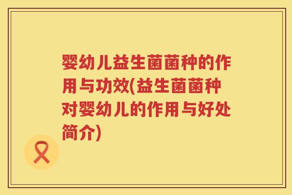 婴幼儿益生菌菌种的作用与功效(益生菌菌种对婴幼儿的作用与好处简介) 婴幼儿益生菌菌种的作用与功效(益生菌菌种对婴幼儿的作用与好处简介)
