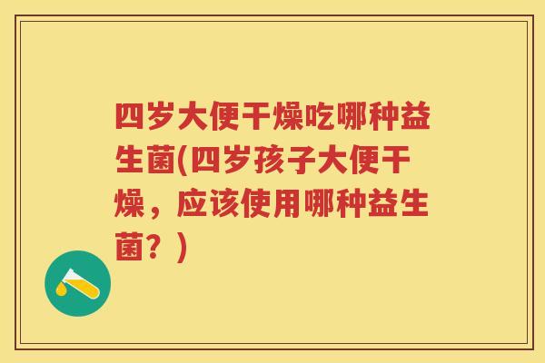 四岁大便干燥吃哪种益生菌(四岁孩子大便干燥，应该使用哪种益生菌？)