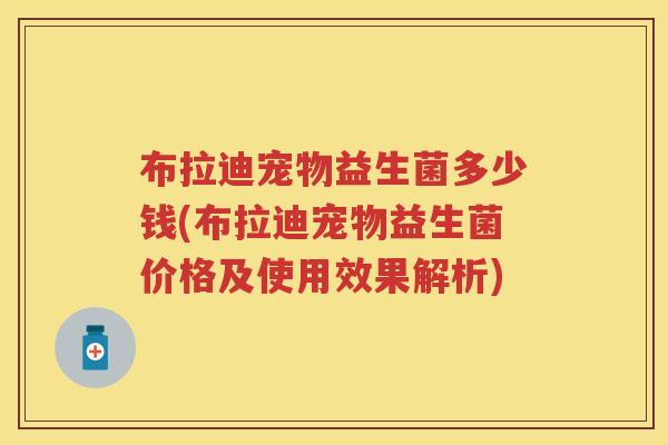布拉迪宠物益生菌多少钱(布拉迪宠物益生菌价格及使用效果解析) 布拉迪宠物益生菌多少钱(布拉迪宠物益生菌价格及使用效果解析)