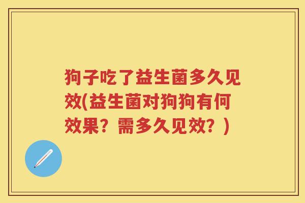 狗子吃了益生菌多久见效(益生菌对狗狗有何效果？需多久见效？)