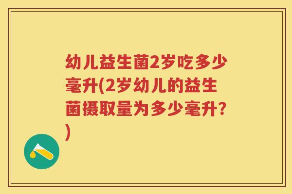 幼儿益生菌2岁吃多少毫升(2岁幼儿的益生菌摄取量为多少毫升?) 幼儿益生菌2岁吃多少毫升(2岁幼儿的益生菌摄取量为多少毫升?)