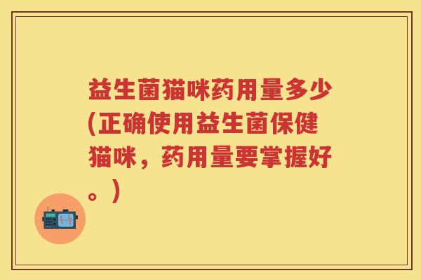 益生菌猫咪药用量多少(正确使用益生菌保健猫咪,药用量要掌握好。) 益生菌猫咪药用量多少(正确使用益生菌保健猫咪,药用量要掌握好。)