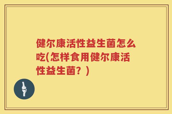 健尔康活性益生菌怎么吃(怎样食用健尔康活性益生菌?) 健尔康活性益生菌怎么吃(怎样食用健尔康活性益生菌?)