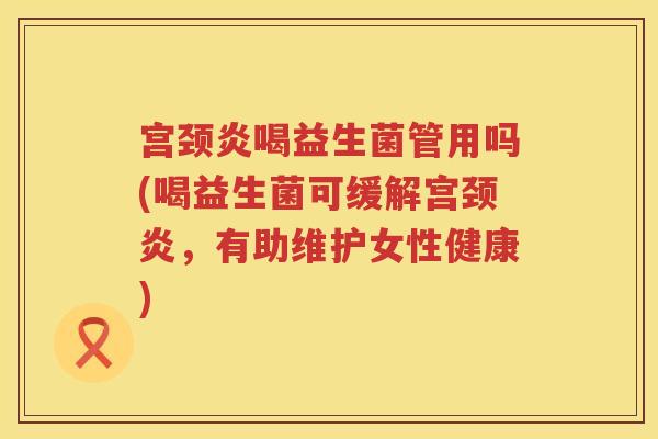 宫颈炎喝益生菌管用吗(喝益生菌可缓解宫颈炎,有助维护女性健康) 宫颈炎喝益生菌管用吗(喝益生菌可缓解宫颈炎,有助维护女性健康)
