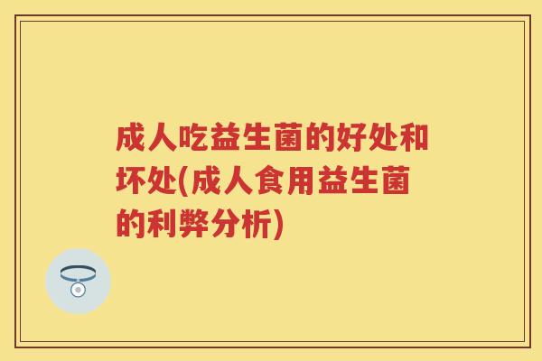 成人吃益生菌的好处和坏处(成人食用益生菌的利弊分析) 成人吃益生菌的好处和坏处(成人食用益生菌的利弊分析)