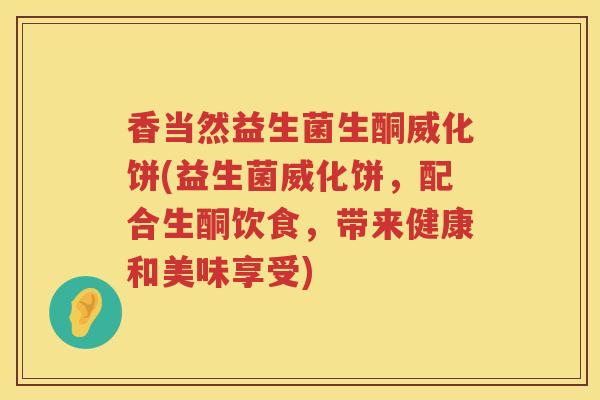 香当然益生菌生酮威化饼(益生菌威化饼,配合生酮饮食,带来健康和美味享受) 香当然益生菌生酮威化饼(益生菌威化饼,配合生酮饮食,带来健康和美味享受)