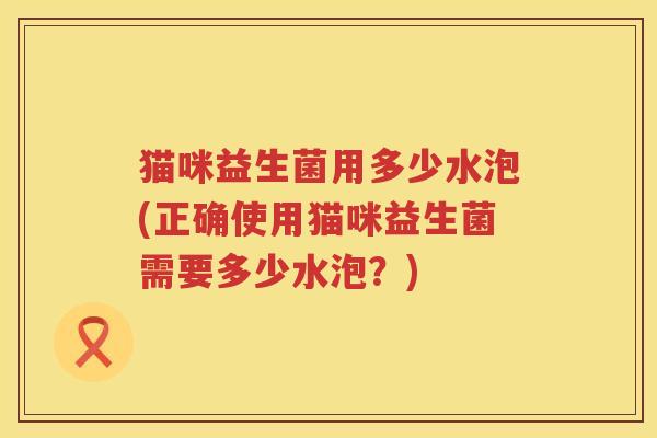 猫咪益生菌用多少水泡(正确使用猫咪益生菌需要多少水泡?) 猫咪益生菌用多少水泡(正确使用猫咪益生菌需要多少水泡?)
