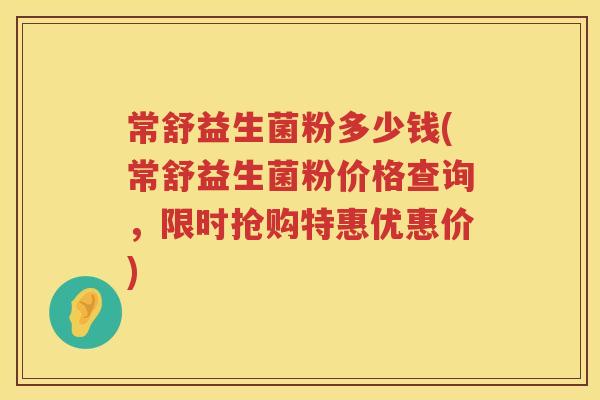 常舒益生菌粉多少钱(常舒益生菌粉价格查询,限时抢购特惠优惠价) 常舒益生菌粉多少钱(常舒益生菌粉价格查询,限时抢购特惠优惠价)