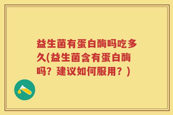 益生菌有蛋白酶吗吃多久(益生菌含有蛋白酶吗?建议如何服用?) 益生菌有蛋白酶吗吃多久(益生菌含有蛋白酶吗?建议如何服用?)