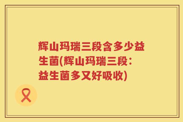 辉山玛瑞三段含多少益生菌(辉山玛瑞三段:益生菌多又好吸收) 辉山玛瑞三段含多少益生菌(辉山玛瑞三段:益生菌多又好吸收)