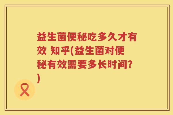 益生菌吃多久才有效 知乎(益生菌对有效需要多长时间?) 益生菌吃多久才有效 知乎(益生菌对有效需要多长时间?)