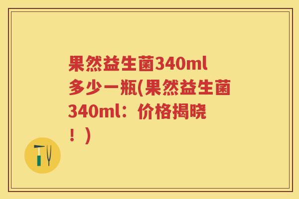 果然益生菌340ml多少一瓶(果然益生菌340ml:价格揭晓!) 果然益生菌340ml多少一瓶(果然益生菌340ml:价格揭晓!)