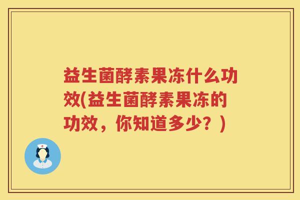 益生菌酵素果冻什么功效(益生菌酵素果冻的功效，你知道多少？)